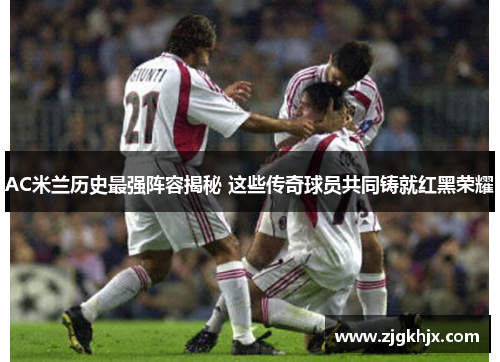 AC米兰历史最强阵容揭秘 这些传奇球员共同铸就红黑荣耀