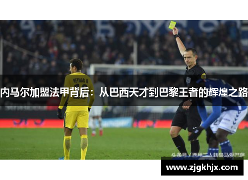 内马尔加盟法甲背后：从巴西天才到巴黎王者的辉煌之路