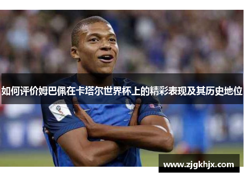 如何评价姆巴佩在卡塔尔世界杯上的精彩表现及其历史地位