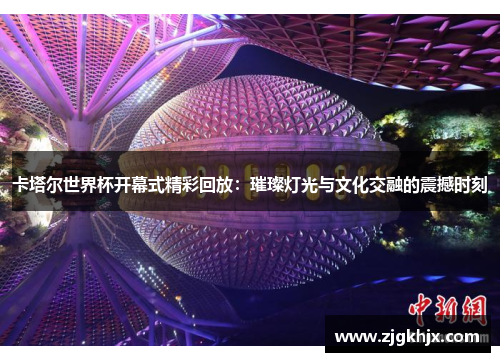 卡塔尔世界杯开幕式精彩回放：璀璨灯光与文化交融的震撼时刻