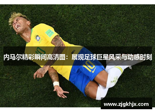 内马尔精彩瞬间高清图：展现足球巨星风采与动感时刻