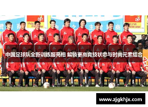 中国足球队全新训练服亮相 解锁更高竞技状态与时尚元素结合