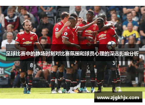 足球比赛中的静场时刻对比赛氛围和球员心理的深远影响分析
