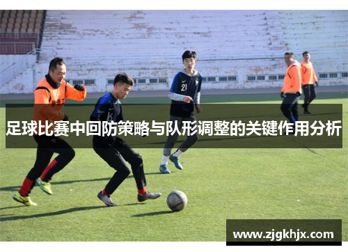 足球比赛中回防策略与队形调整的关键作用分析
