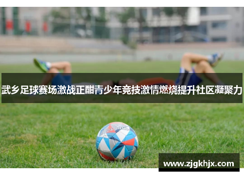 武乡足球赛场激战正酣青少年竞技激情燃烧提升社区凝聚力