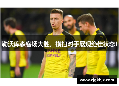 勒沃库森客场大胜，横扫对手展现绝佳状态！