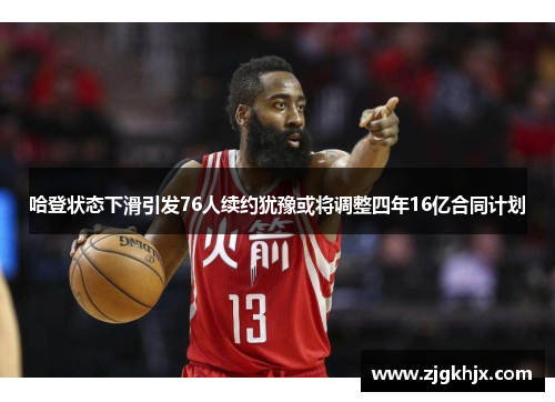 哈登状态下滑引发76人续约犹豫或将调整四年16亿合同计划